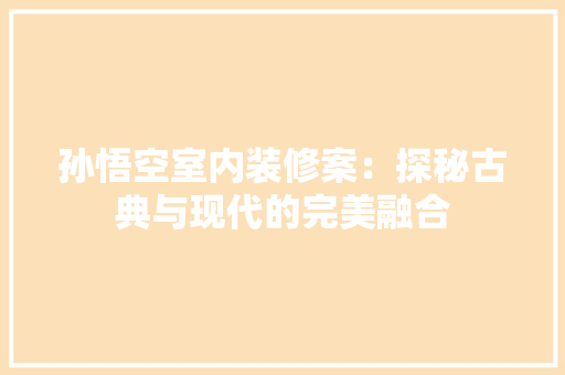 孙悟空室内装修案：探秘古典与现代的完美融合 现代风格装饰