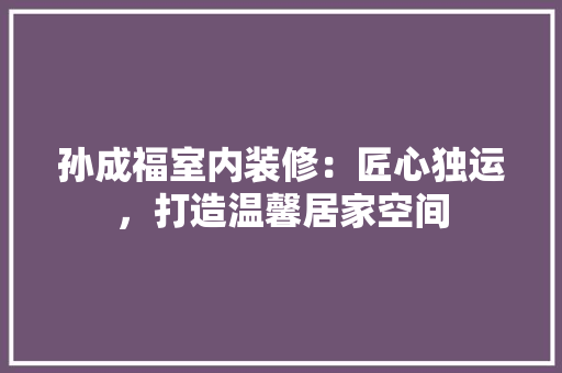 孙成福室内装修：匠心独运，打造温馨居家空间 现代风格装饰
