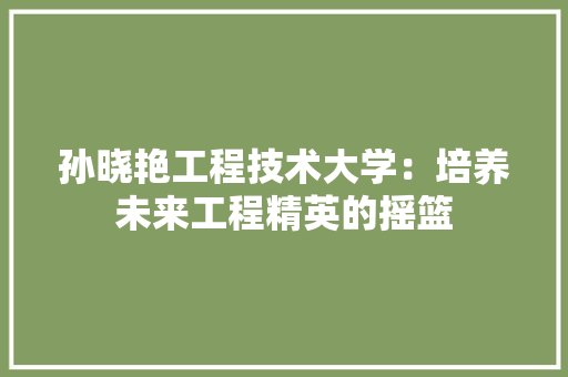 孙晓艳工程技术大学：培养未来工程精英的摇篮 现代风格装饰