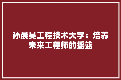 孙晨昊工程技术大学：培养未来工程师的摇篮 现代风格装饰