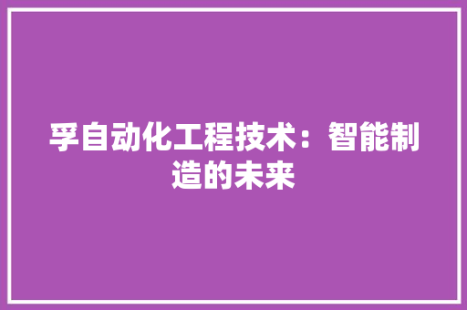 孚自动化工程技术：智能制造的未来 现代风格装饰