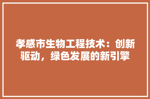 孝感市生物工程技术：创新驱动，绿色发展的新引擎 现代风格装饰