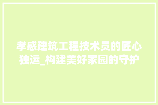 孝感建筑工程技术员的匠心独运_构建美好家园的守护者 现代风格装饰