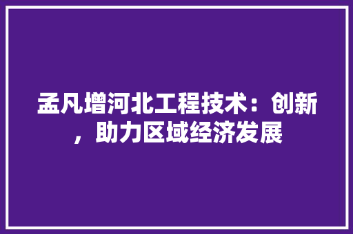 孟凡增河北工程技术：创新，助力区域经济发展 现代风格装饰