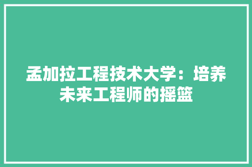 孟加拉工程技术大学：培养未来工程师的摇篮 现代风格装饰