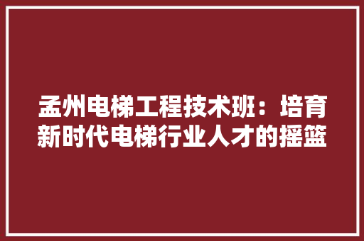 孟州电梯工程技术班：培育新时代电梯行业人才的摇篮 现代风格装饰