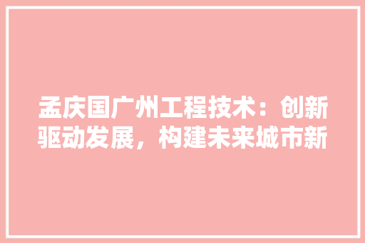 孟庆国广州工程技术：创新驱动发展，构建未来城市新格局 现代风格装饰