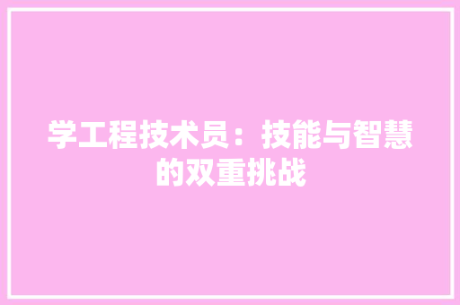学工程技术员：技能与智慧的双重挑战