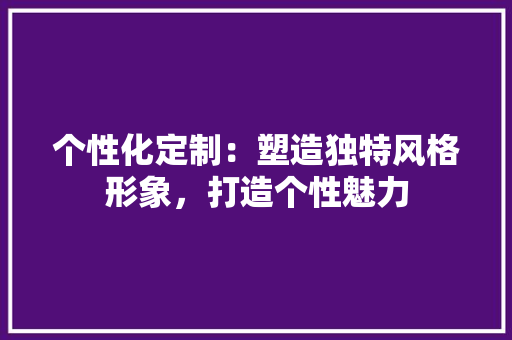 个性化定制：塑造独特风格形象，打造个性魅力
