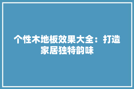个性木地板效果大全：打造家居独特韵味