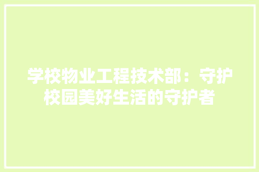 学校物业工程技术部：守护校园美好生活的守护者 现代风格装饰