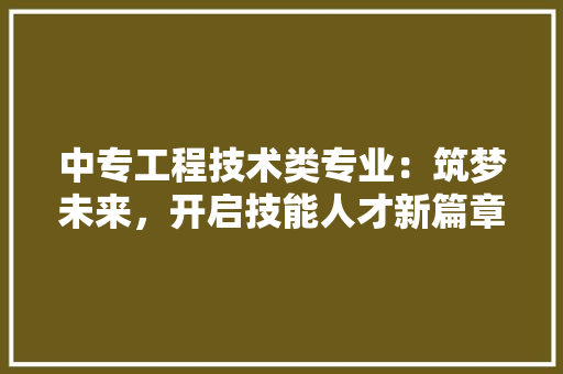 中专工程技术类专业：筑梦未来，开启技能人才新篇章 家居装修