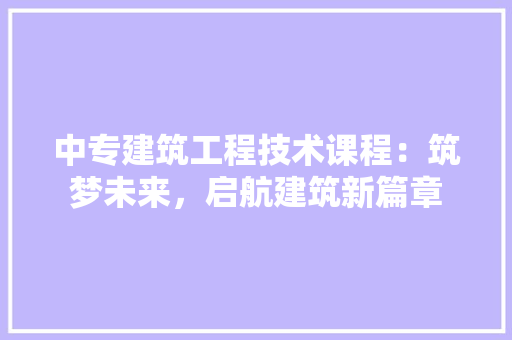 中专建筑工程技术课程：筑梦未来，启航建筑新篇章 家居装修