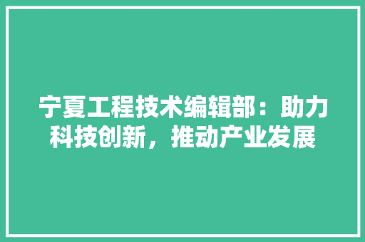 宁夏工程技术编辑部：助力科技创新，推动产业发展 现代风格装饰