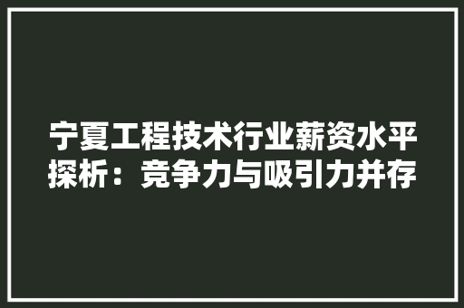 宁夏工程技术行业薪资水平探析：竞争力与吸引力并存 现代风格装饰