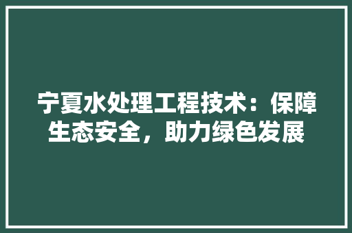 宁夏水处理工程技术：保障生态安全，助力绿色发展 现代风格装饰