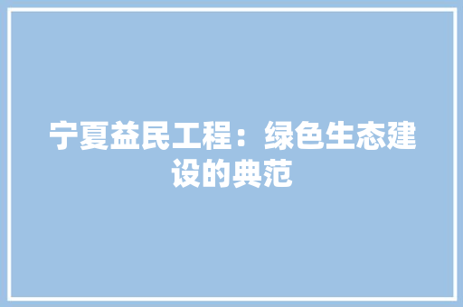 宁夏益民工程：绿色生态建设的典范 现代风格装饰