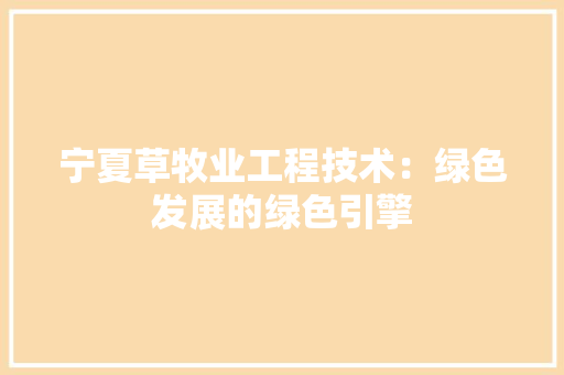 宁夏草牧业工程技术：绿色发展的绿色引擎 现代风格装饰