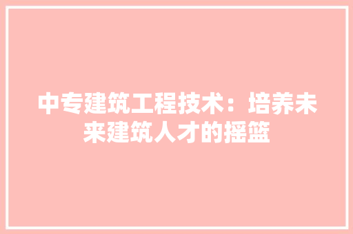中专建筑工程技术：培养未来建筑人才的摇篮