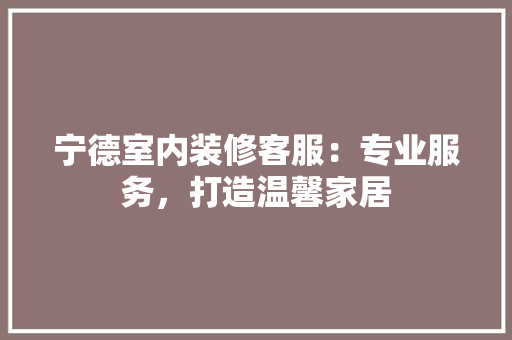宁德室内装修客服：专业服务，打造温馨家居 现代风格装饰