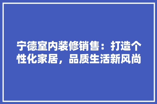 宁德室内装修销售：打造个性化家居，品质生活新风尚