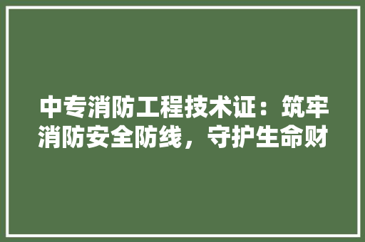 中专消防工程技术证：筑牢消防安全防线，守护生命财产安全 家居装修