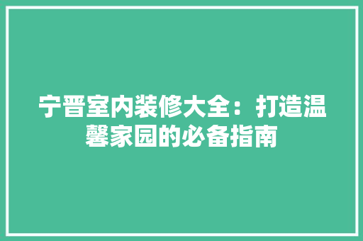 宁晋室内装修大全：打造温馨家园的必备指南 现代风格装饰