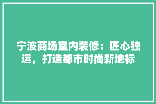 宁波商场室内装修：匠心独运，打造都市时尚新地标 现代风格装饰