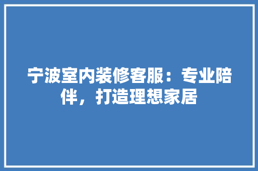 宁波室内装修客服：专业陪伴，打造理想家居 现代风格装饰