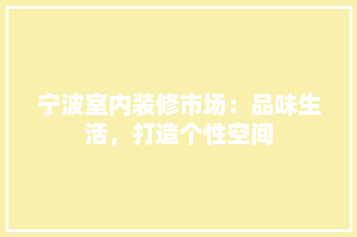 宁波室内装修市场：品味生活，打造个性空间 现代风格装饰