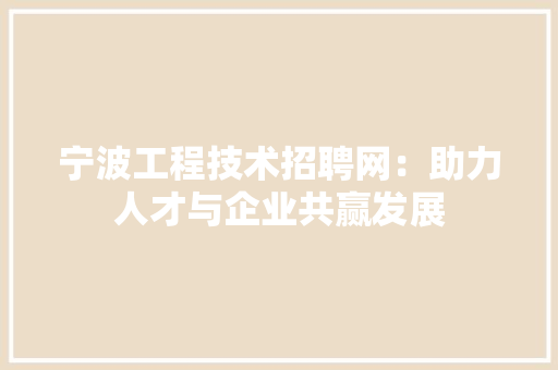 宁波工程技术招聘网：助力人才与企业共赢发展 现代风格装饰