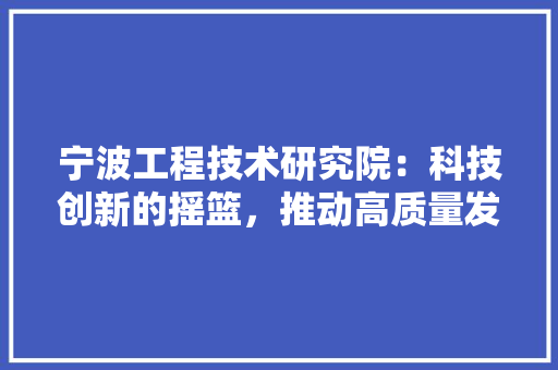 宁波工程技术研究院：科技创新的摇篮，推动高质量发展的引擎 现代风格装饰
