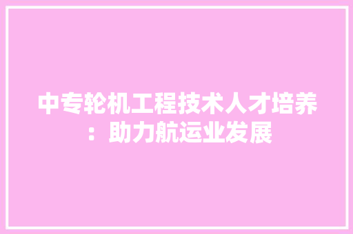 中专轮机工程技术人才培养：助力航运业发展 家居装修