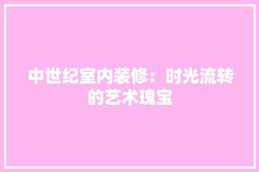 中世纪室内装修：时光流转的艺术瑰宝 家居装修