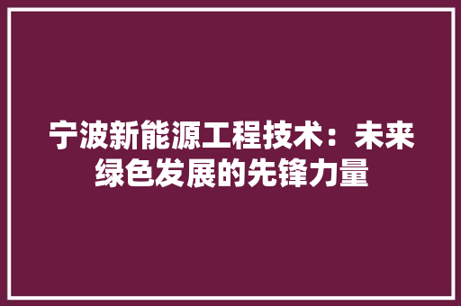 宁波新能源工程技术：未来绿色发展的先锋力量 现代风格装饰