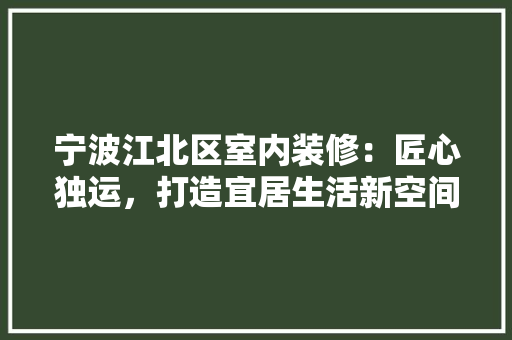 宁波江北区室内装修：匠心独运，打造宜居生活新空间 现代风格装饰