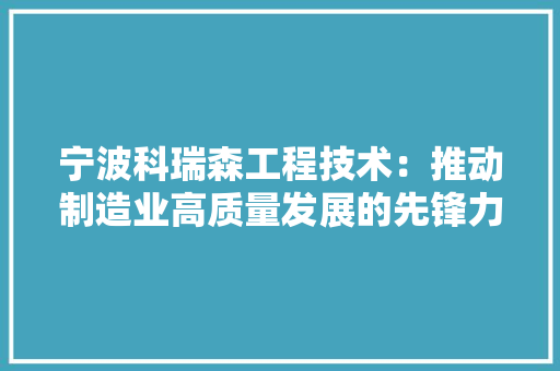 宁波科瑞森工程技术：推动制造业高质量发展的先锋力量 现代风格装饰