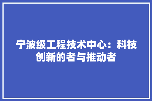 宁波级工程技术中心：科技创新的者与推动者 现代风格装饰