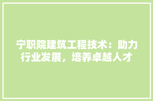 宁职院建筑工程技术：助力行业发展，培养卓越人才 现代风格装饰