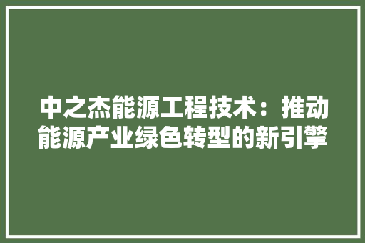 中之杰能源工程技术：推动能源产业绿色转型的新引擎 家居装修