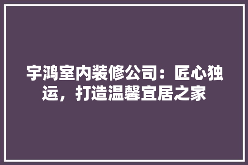 宇鸿室内装修公司：匠心独运，打造温馨宜居之家 现代风格装饰
