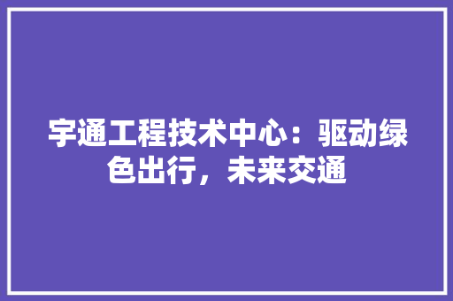 宇通工程技术中心：驱动绿色出行，未来交通 现代风格装饰