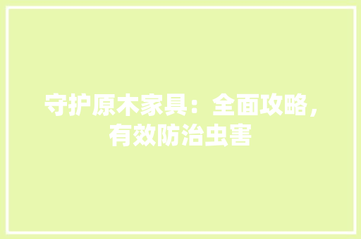 守护原木家具：全面攻略，有效防治虫害 现代风格装饰