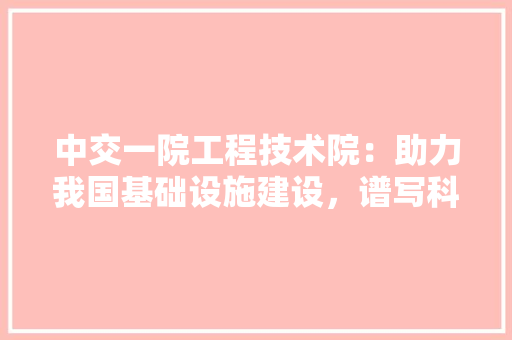 中交一院工程技术院：助力我国基础设施建设，谱写科技创新新篇章 家居装修