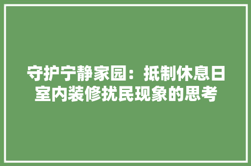 守护宁静家园：抵制休息日室内装修扰民现象的思考 现代风格装饰