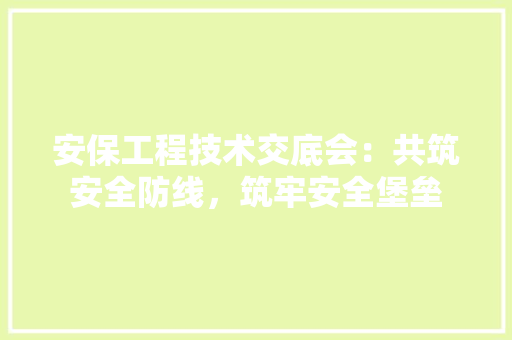 安保工程技术交底会：共筑安全防线，筑牢安全堡垒 现代风格装饰