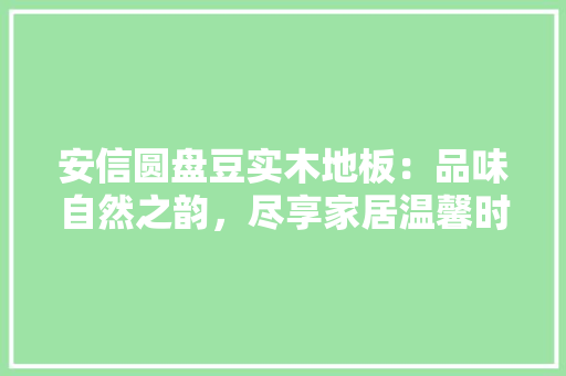 安信圆盘豆实木地板：品味自然之韵，尽享家居温馨时光
