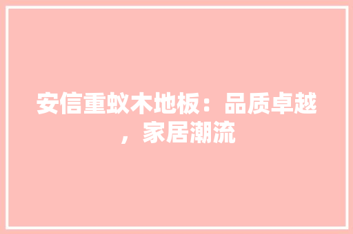 安信重蚁木地板：品质卓越，家居潮流
