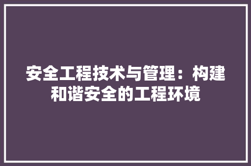 安全工程技术与管理：构建和谐安全的工程环境 现代风格装饰