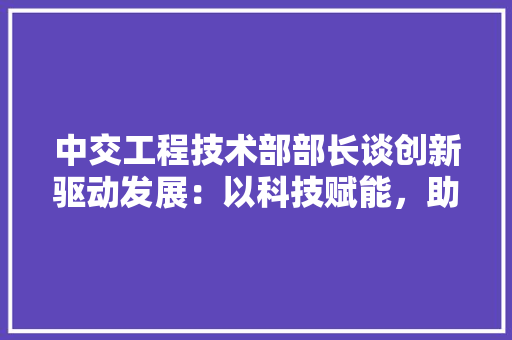 中交工程技术部部长谈创新驱动发展：以科技赋能，助力基础设施建设迈向新高度